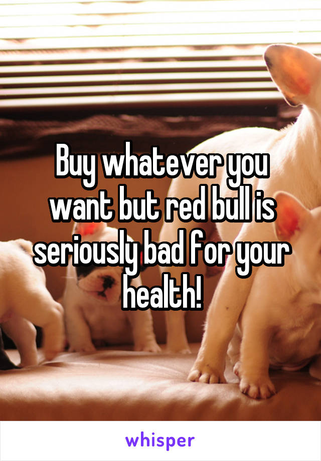 Buy whatever you want but red bull is seriously bad for your health!