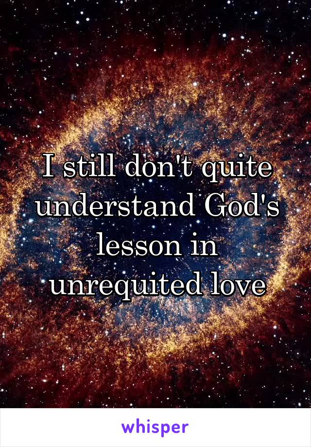 I still don't quite understand God's lesson in unrequited love