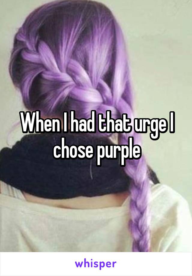When I had that urge I chose purple