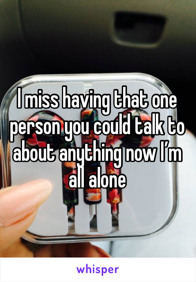 I miss having that one person you could talk to about anything now I’m all alone 