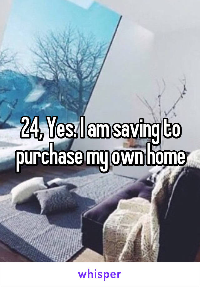 24, Yes. I am saving to purchase my own home