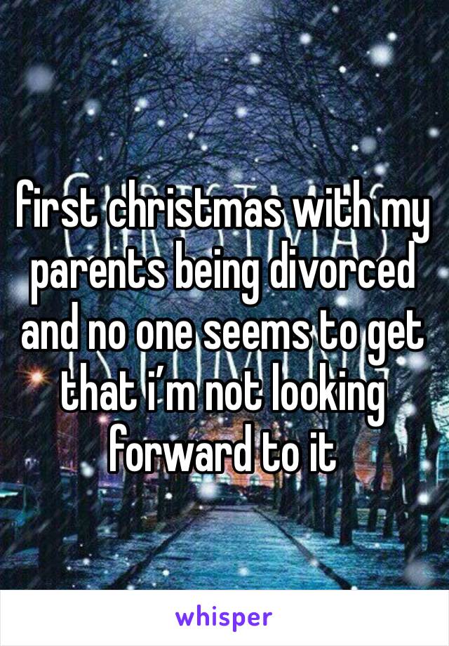first christmas with my parents being divorced and no one seems to get that i’m not looking forward to it