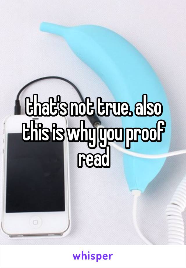 that's not true. also this is why you proof read