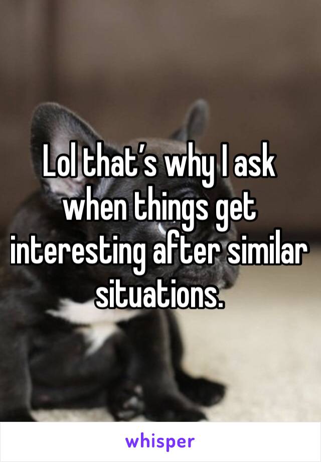 Lol that’s why I ask when things get interesting after similar situations.