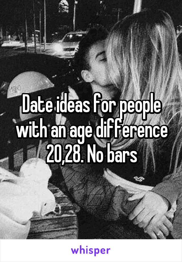 Date ideas for people with an age difference 20,28. No bars