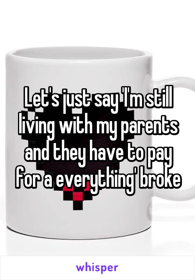 Let's just say 'I'm still living with my parents and they have to pay for a everything' broke