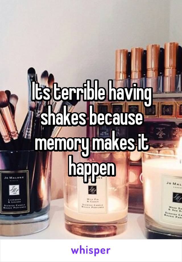 Its terrible having shakes because memory makes it happen