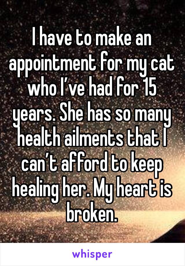 I have to make an appointment for my cat who I’ve had for 15 years. She has so many health ailments that I can’t afford to keep healing her. My heart is broken.