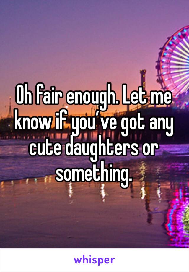 Oh fair enough. Let me know if you’ve got any cute daughters or something. 