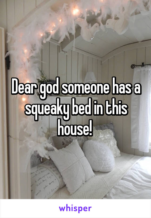Dear god someone has a squeaky bed in this house! 
