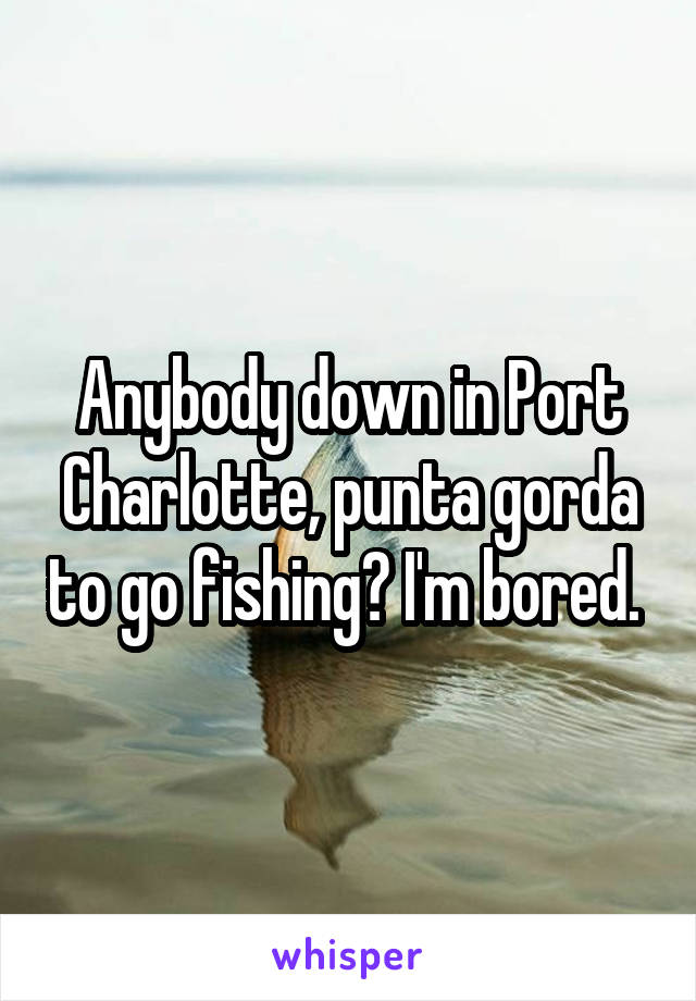 Anybody down in Port Charlotte, punta gorda to go fishing? I'm bored. 