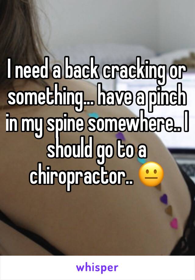 I need a back cracking or something... have a pinch in my spine somewhere.. I should go to a chiropractor.. 😐