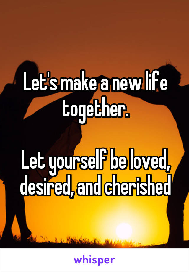 Let's make a new life together.

Let yourself be loved, desired, and cherished