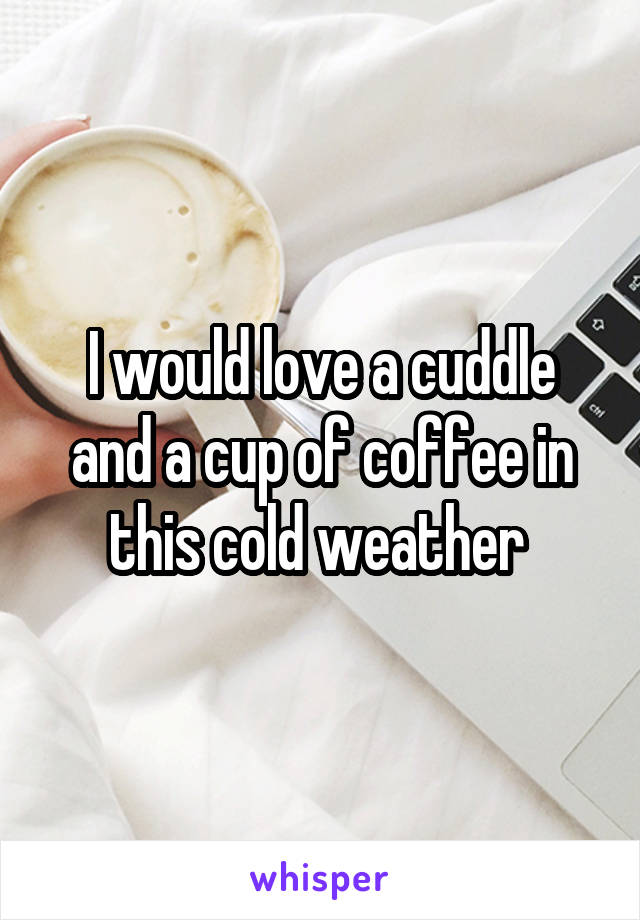 I would love a cuddle and a cup of coffee in this cold weather 
