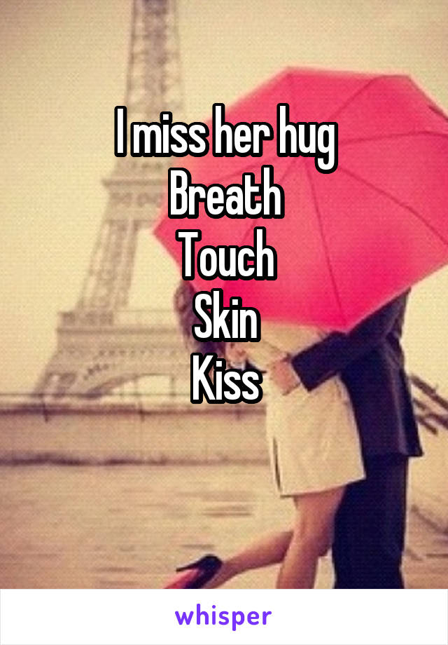 I miss her hug
Breath
Touch
Skin
Kiss

