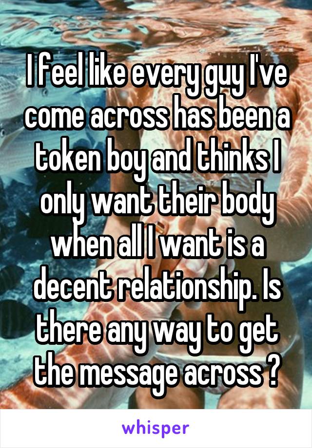 I feel like every guy I've come across has been a token boy and thinks I only want their body when all I want is a decent relationship. Is there any way to get the message across ?