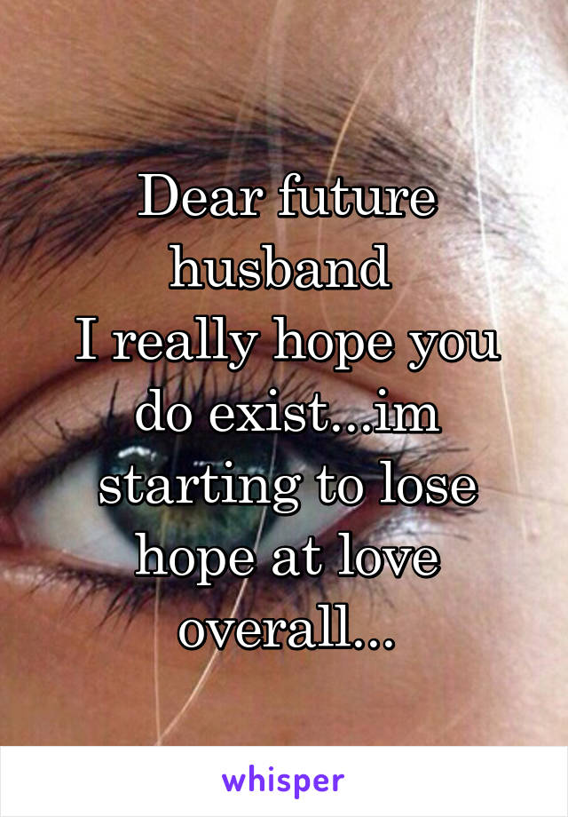 Dear future husband 
I really hope you do exist...im starting to lose hope at love overall...