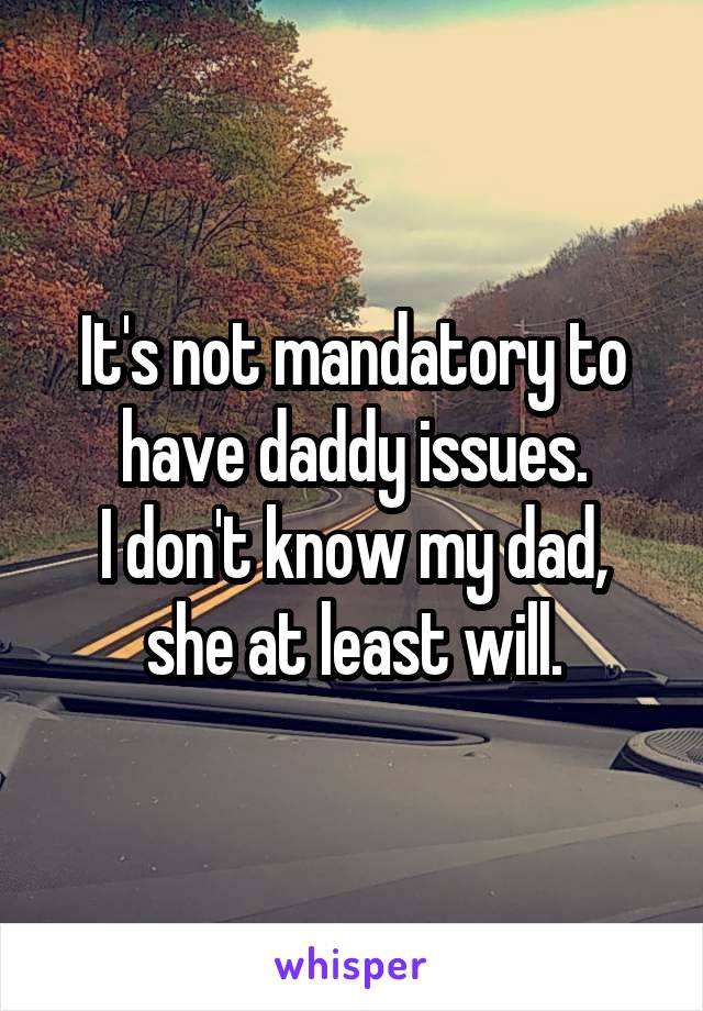 It's not mandatory to have daddy issues.
I don't know my dad, she at least will.