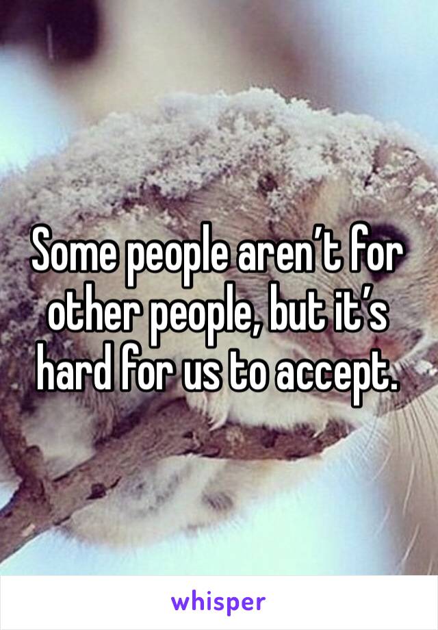Some people aren’t for other people, but it’s hard for us to accept. 