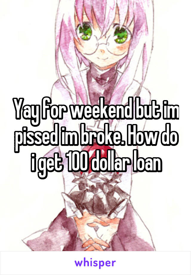 Yay for weekend but im pissed im broke. How do i get 100 dollar loan