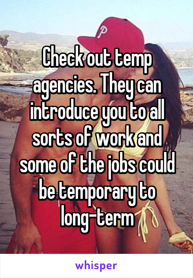 Check out temp agencies. They can introduce you to all sorts of work and some of the jobs could be temporary to long-term