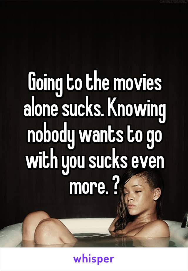 Going to the movies alone sucks. Knowing nobody wants to go with you sucks even more. 😢