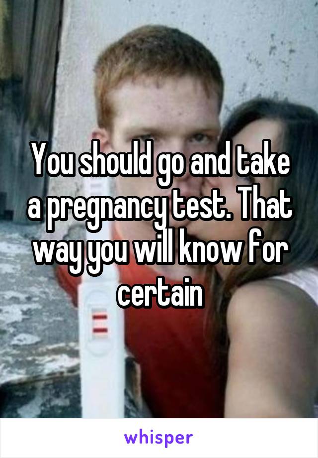 You should go and take a pregnancy test. That way you will know for certain