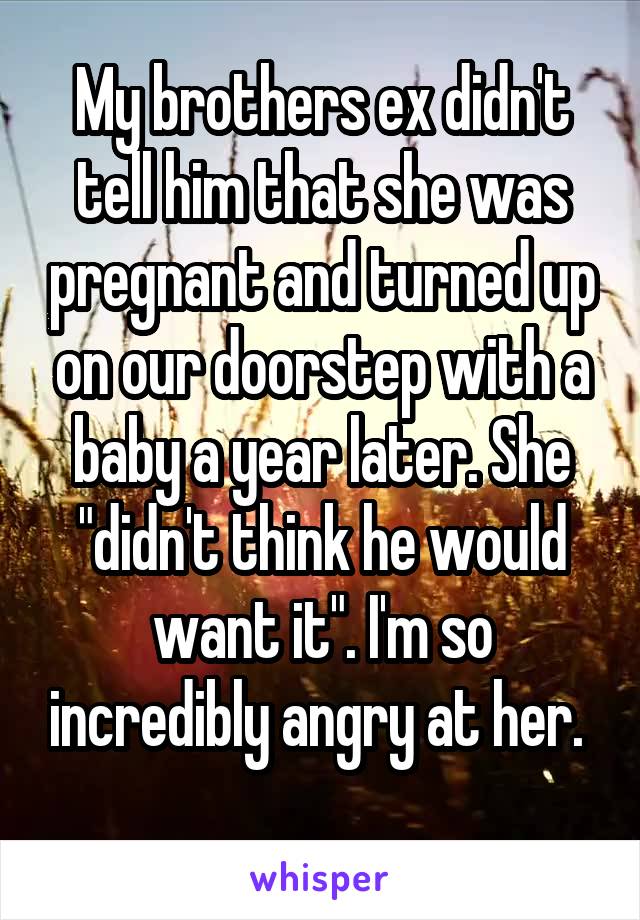 My brothers ex didn't tell him that she was pregnant and turned up on our doorstep with a baby a year later. She "didn't think he would want it". I'm so incredibly angry at her. 
