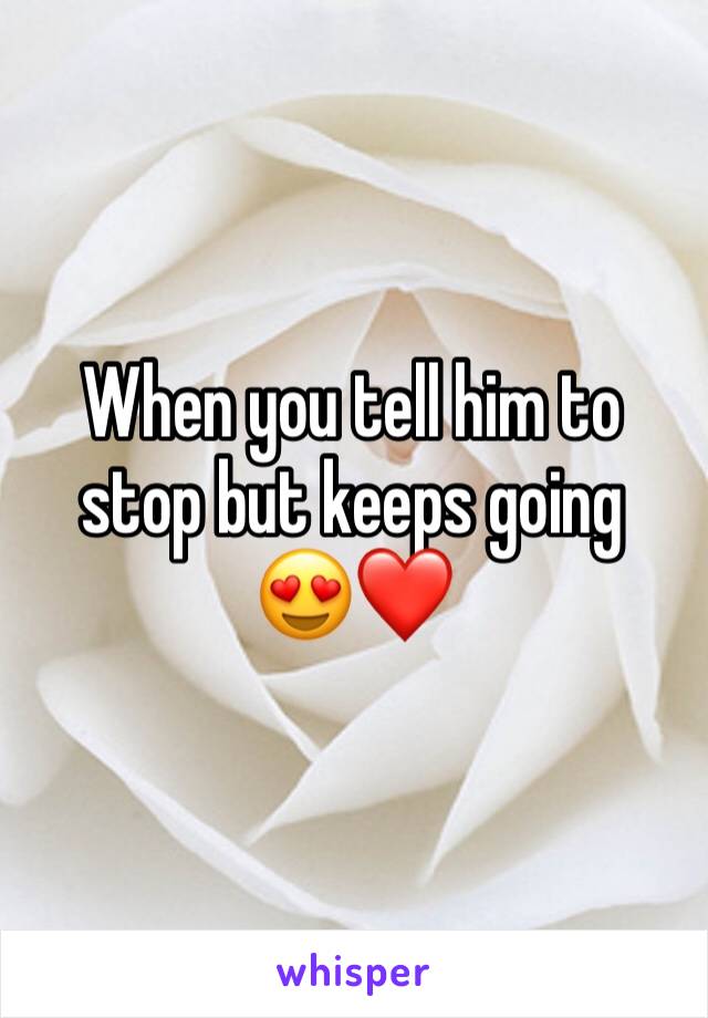 When you tell him to stop but keeps going 
😍❤️