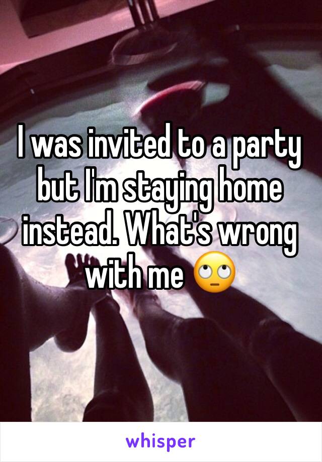 I was invited to a party but I'm staying home instead. What's wrong with me 🙄