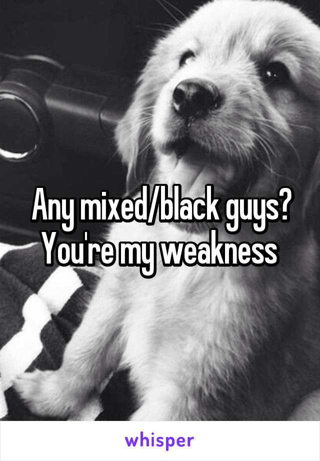 Any mixed/black guys? You're my weakness 