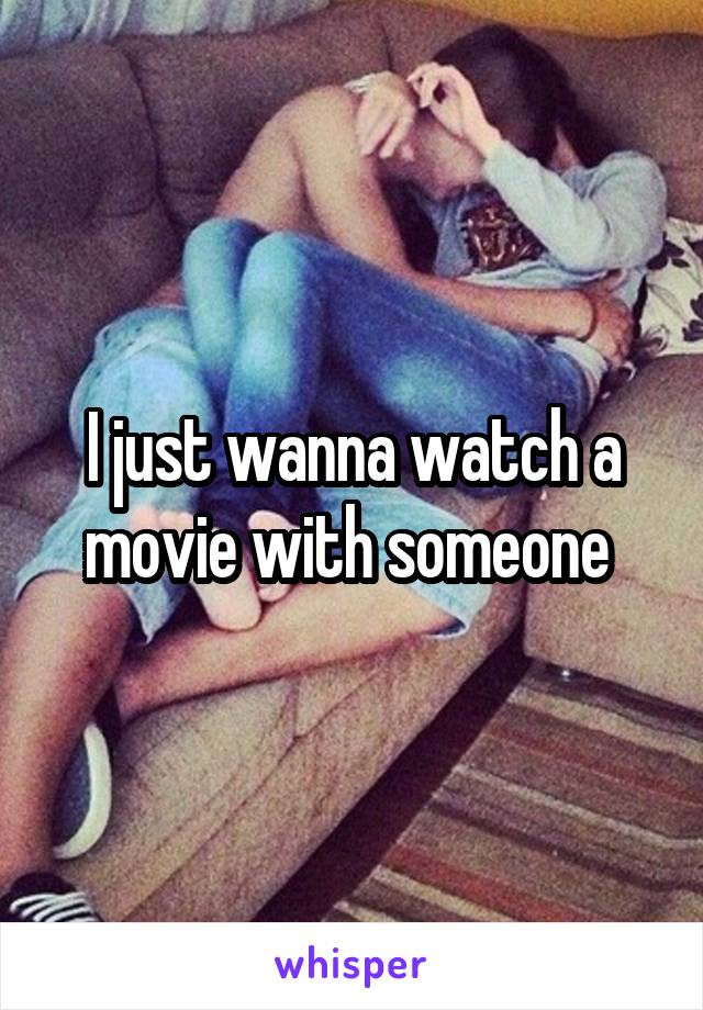 I just wanna watch a movie with someone 