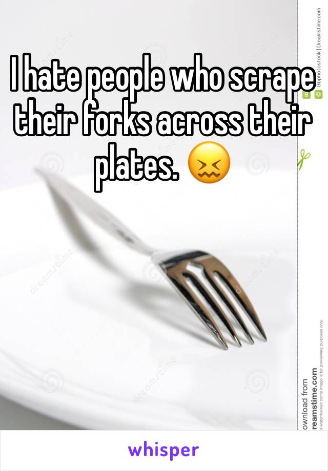 I hate people who scrape their forks across their plates. 😖




