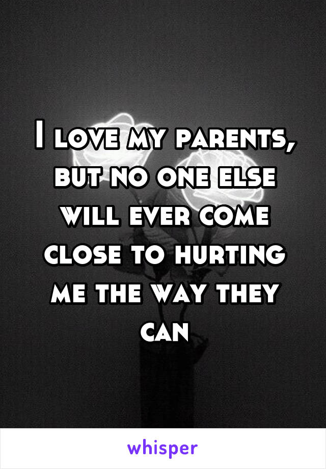 I love my parents, but no one else will ever come close to hurting me the way they can