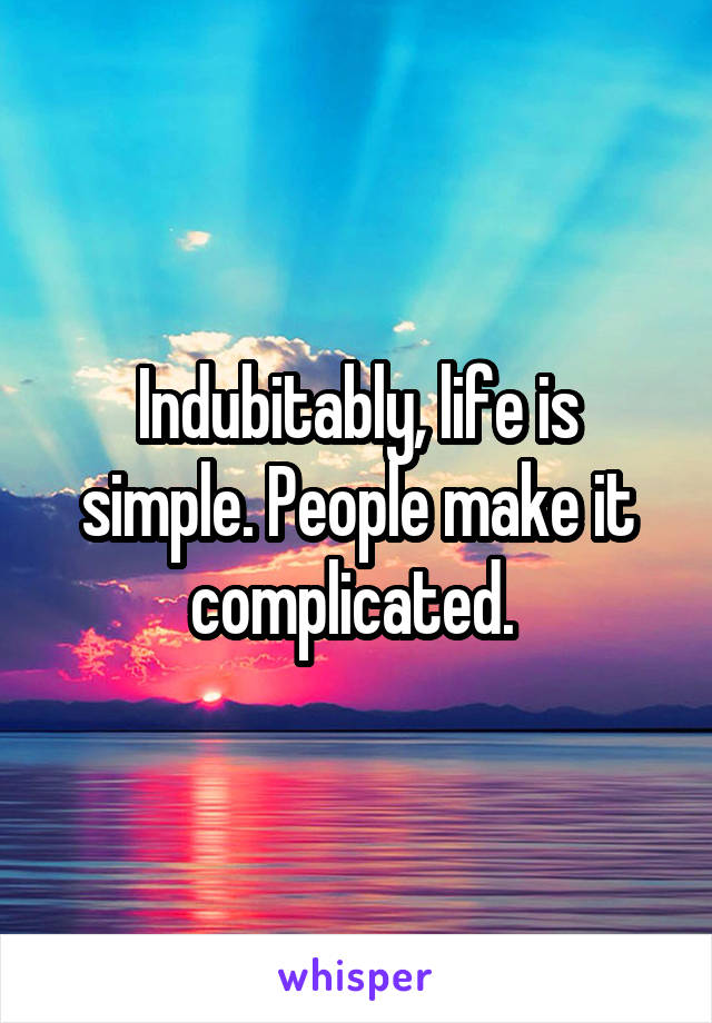 Indubitably, life is simple. People make it complicated. 