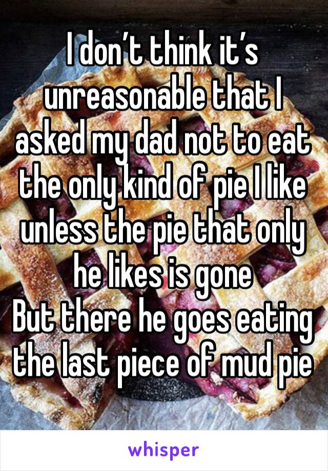 I don’t think it’s unreasonable that I asked my dad not to eat the only kind of pie I like unless the pie that only he likes is gone  
But there he goes eating the last piece of mud pie 