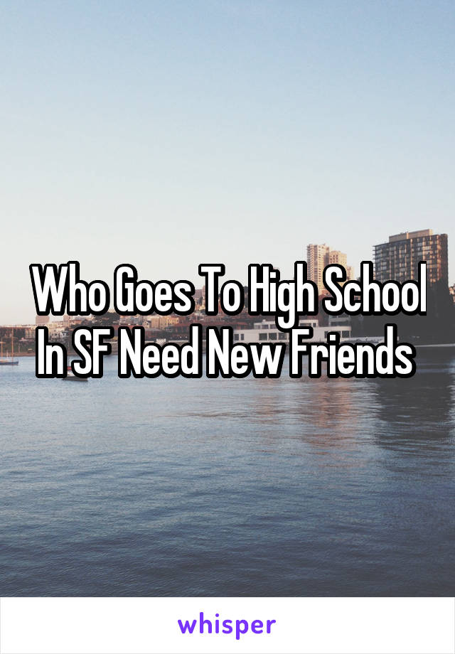 Who Goes To High School In SF Need New Friends 