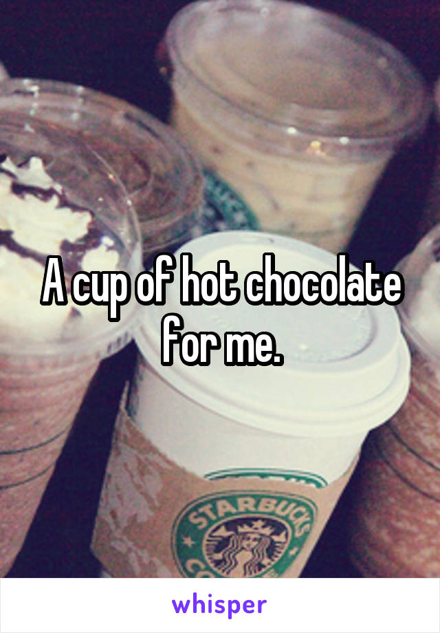 A cup of hot chocolate for me.