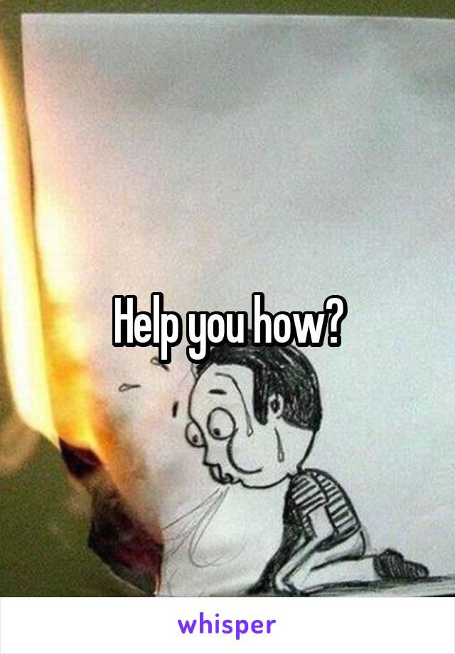 Help you how?