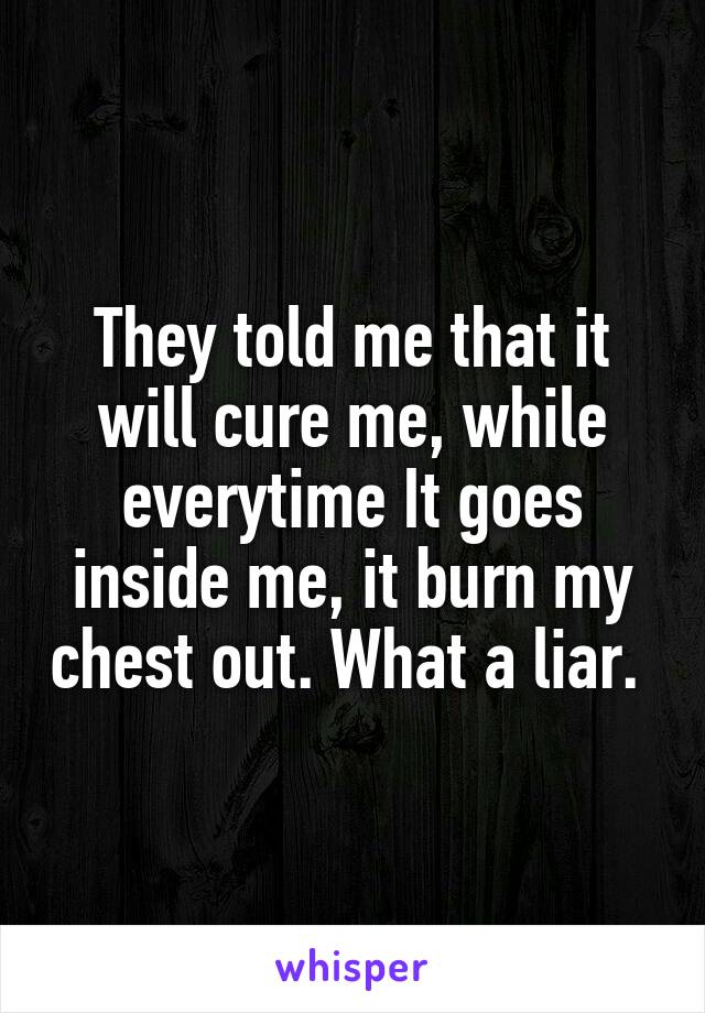 They told me that it will cure me, while everytime It goes inside me, it burn my chest out. What a liar. 