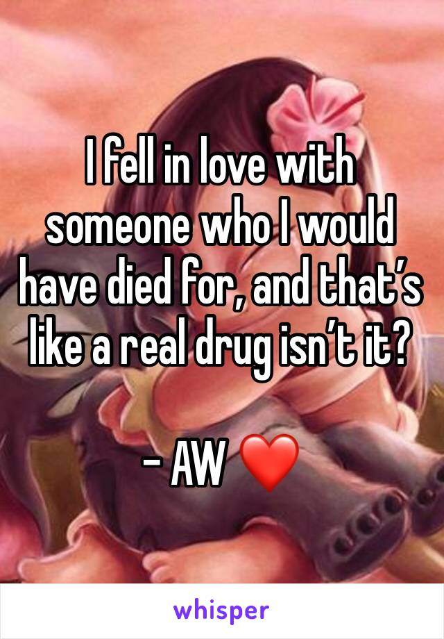 I fell in love with someone who I would have died for, and that’s like a real drug isn’t it?

- AW ❤️