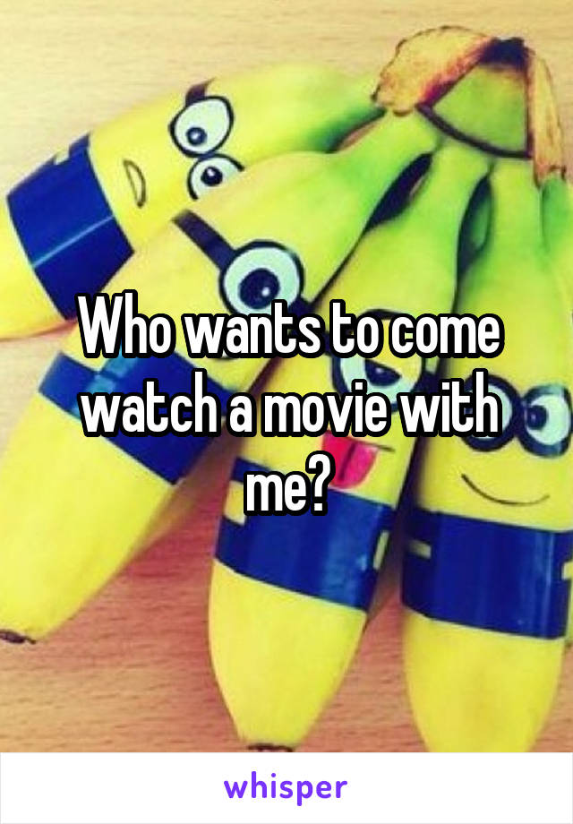 Who wants to come watch a movie with me?