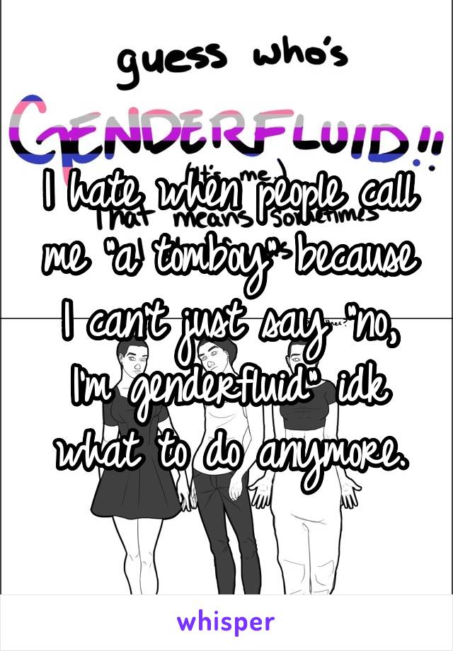 I hate when people call me "a tomboy" because I can't just say "no, I'm genderfluid" idk what to do anymore.