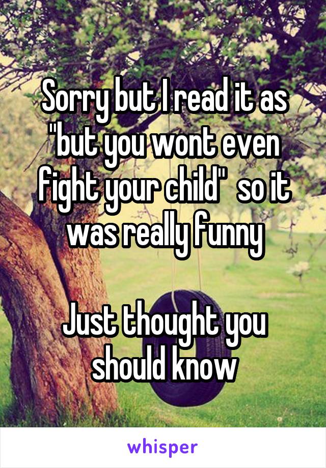 Sorry but I read it as "but you wont even fight your child"  so it was really funny

Just thought you should know