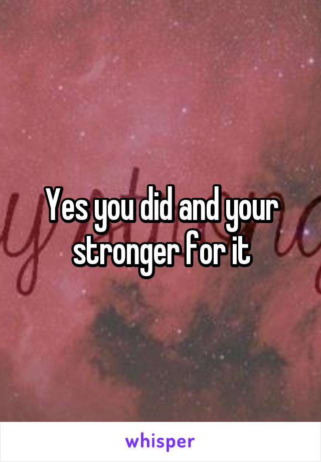 Yes you did and your stronger for it