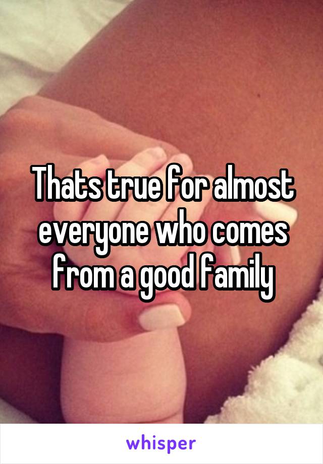 Thats true for almost everyone who comes from a good family