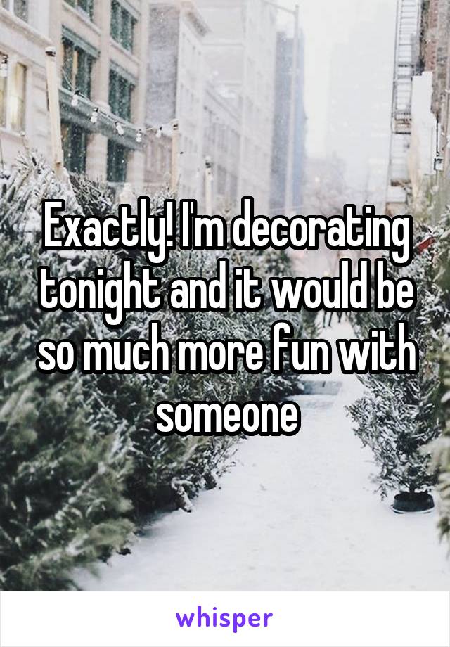 Exactly! I'm decorating tonight and it would be so much more fun with someone