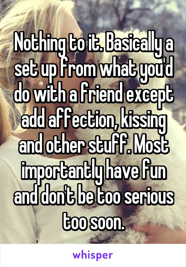 Nothing to it. Basically a set up from what you'd do with a friend except add affection, kissing and other stuff. Most importantly have fun and don't be too serious too soon.