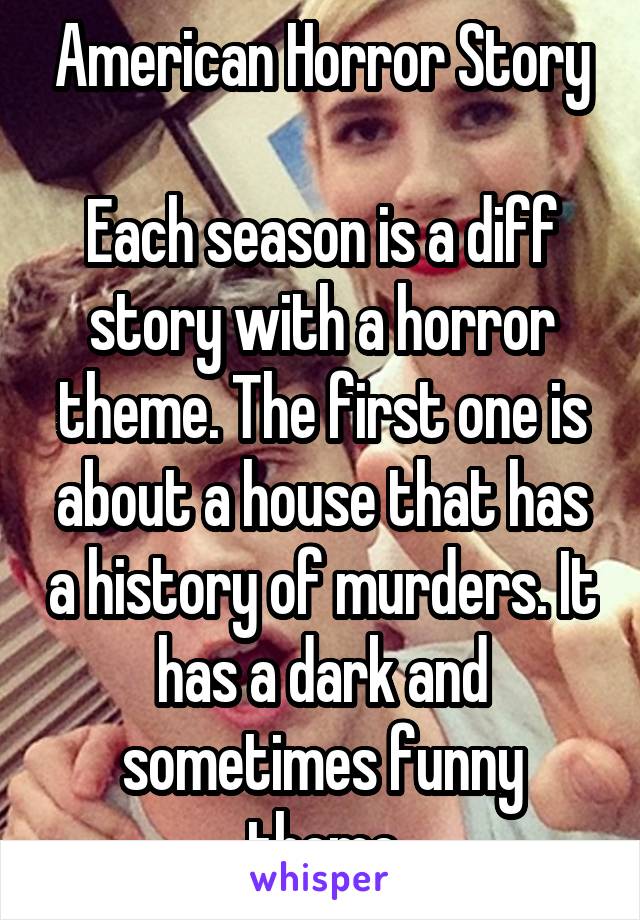 American Horror Story

Each season is a diff story with a horror theme. The first one is about a house that has a history of murders. It has a dark and sometimes funny theme