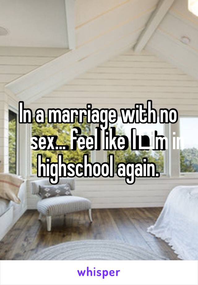 In a marriage with no sex... feel like I️m in highschool again.